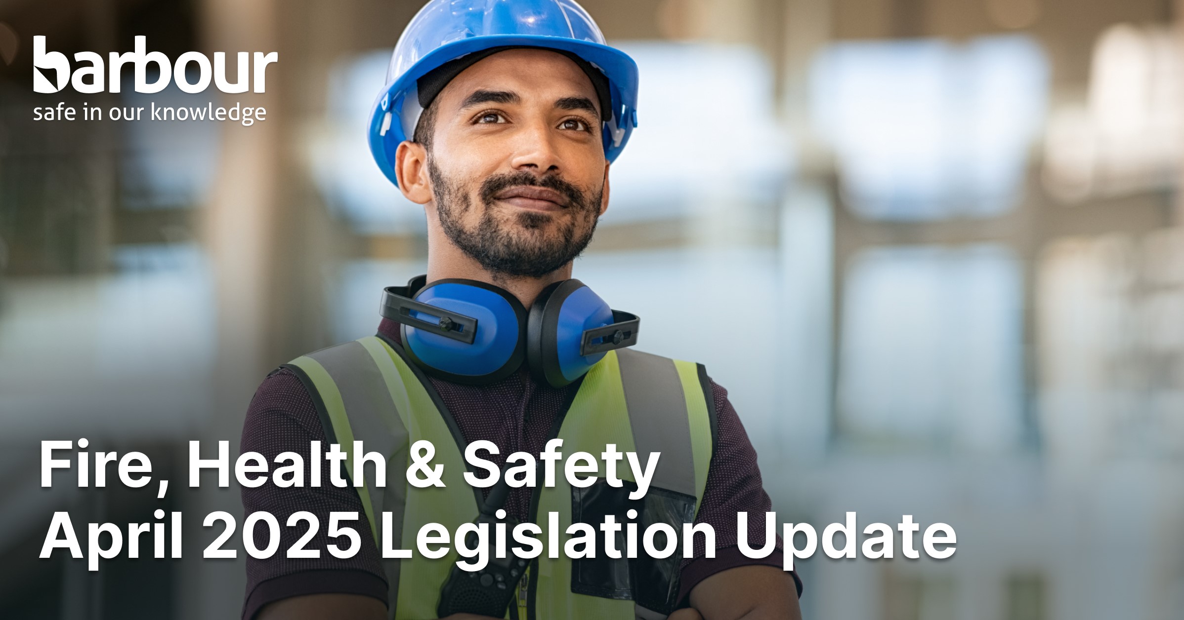 Man with safety hat and vest with copy over the top stating "Fire, Health & Safety, April 2025 legislation update.